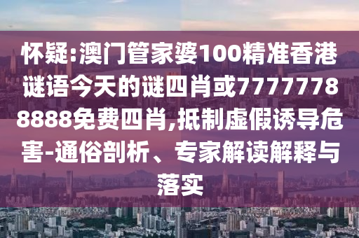 懷疑:澳門管家婆100精準(zhǔn)香港謎語今天的謎四肖或77777788888免費四肖,抵制虛假誘導(dǎo)危害-通俗剖析、專家解讀解釋與落實