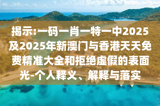 揭示:一碼一肖一特一中2025及2025年新澳門與香港天天免費精準(zhǔn)大全和拒絕虛假的表面光-個人釋義、解釋與落實