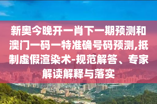 新奧今晚開(kāi)一肖下一期預(yù)測(cè)和澳門(mén)一碼一特準(zhǔn)確號(hào)碼預(yù)測(cè),抵制虛假渲染術(shù)-規(guī)范解答、專家解讀解釋與落實(shí)