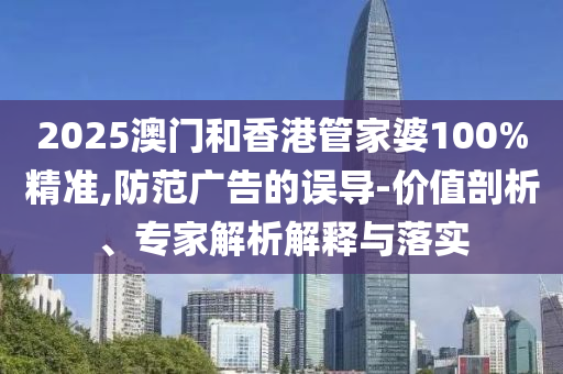 2025澳門和香港管家婆100%精準(zhǔn),防范廣告的誤導(dǎo)-價(jià)值剖析、專家解析解釋與落實(shí)