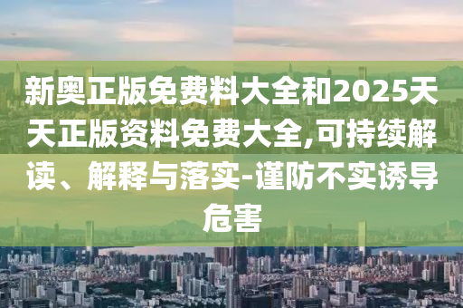 新奧正版免費料大全和2025天天正版資料免費大全,可持續(xù)解讀、解釋與落實-謹防不實誘導危害