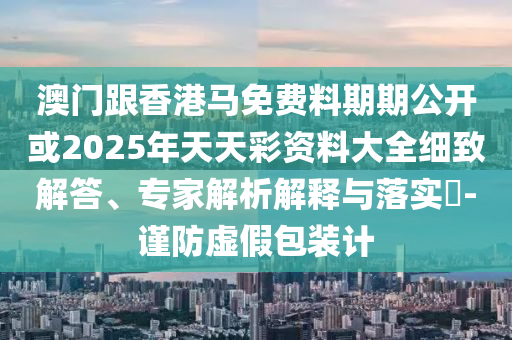 澳門跟香港馬免費(fèi)料期期公開或2025年天天彩資料大全細(xì)致解答、專家解析解釋與落實(shí)?-謹(jǐn)防虛假包裝計(jì)