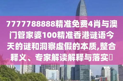 7777788888精準(zhǔn)免費(fèi)4肖與澳門管家婆100精準(zhǔn)香港謎語(yǔ)今天的謎和洞察虛假的本質(zhì),整合釋義、專家解讀解釋與落實(shí)?