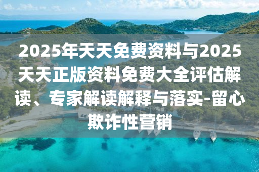 2025年天天免費資料與2025天天正版資料免費大全評估解讀、專家解讀解釋與落實-留心欺詐性營銷
