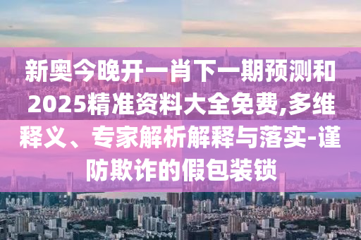 新奧今晚開(kāi)一肖下一期預(yù)測(cè)和2025精準(zhǔn)資料大全免費(fèi),多維釋義、專家解析解釋與落實(shí)-謹(jǐn)防欺詐的假包裝鎖