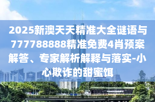 2025新澳天天精準大全謎語與777788888精準免費4肖預案解答、專家解析解釋與落實-小心欺詐的甜蜜餌