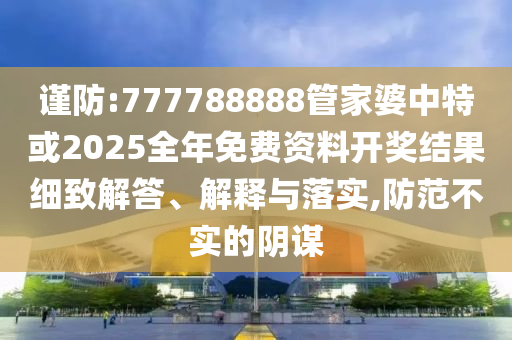 謹防:777788888管家婆中特或2025全年免費資料開獎結果細致解答、解釋與落實,防范不實的陰謀