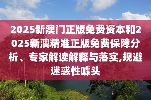 2025新澳門正版免費(fèi)資本和2025新澳精準(zhǔn)正版免費(fèi)保障分析、專家解讀解釋與落實(shí),規(guī)避迷惑性噱頭