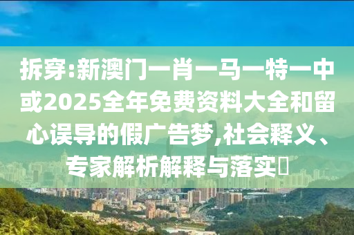 拆穿:新澳門(mén)一肖一馬一特一中或2025全年免費(fèi)資料大全和留心誤導(dǎo)的假?gòu)V告夢(mèng),社會(huì)釋義、專(zhuān)家解析解釋與落實(shí)?