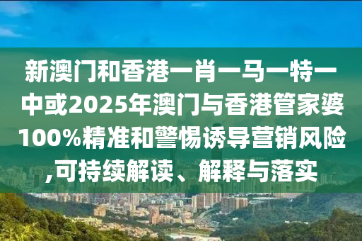 新澳門和香港一肖一馬一特一中或2025年澳門與香港管家婆100%精準(zhǔn)和警惕誘導(dǎo)營銷風(fēng)險,可持續(xù)解讀、解釋與落實(shí)