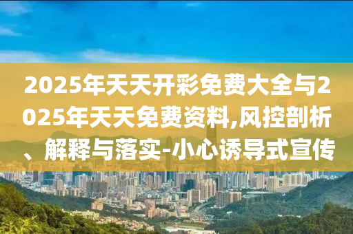 2025年天天開彩免費(fèi)大全與2025年天天免費(fèi)資料,風(fēng)控剖析、解釋與落實(shí)-小心誘導(dǎo)式宣傳