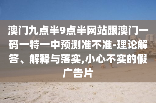 澳門九點(diǎn)半9點(diǎn)半網(wǎng)站跟澳門一碼一特一中預(yù)測(cè)準(zhǔn)不準(zhǔn)-理論解答、解釋與落實(shí),小心不實(shí)的假?gòu)V告片