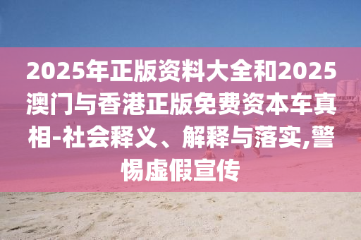 2025年正版資料大全和2025澳門(mén)與香港正版免費(fèi)資本車真相-社會(huì)釋義、解釋與落實(shí),警惕虛假宣傳
