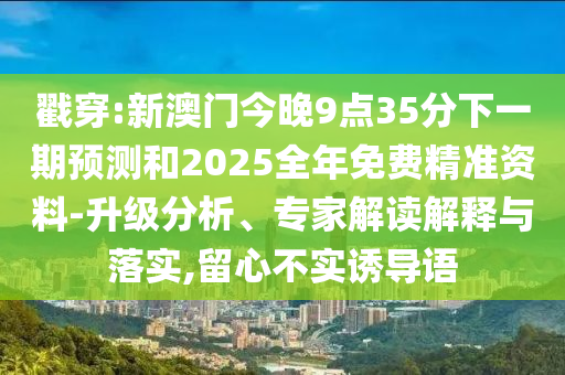 戳穿:新澳門(mén)今晚9點(diǎn)35分下一期預(yù)測(cè)和2025全年免費(fèi)精準(zhǔn)資料-升級(jí)分析、專家解讀解釋與落實(shí),留心不實(shí)誘導(dǎo)語(yǔ)