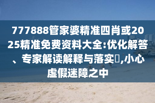 777888管家婆精準(zhǔn)四肖或2025精準(zhǔn)免費(fèi)資料大全:優(yōu)化解答、專家解讀解釋與落實(shí)?,小心虛假迷障之中