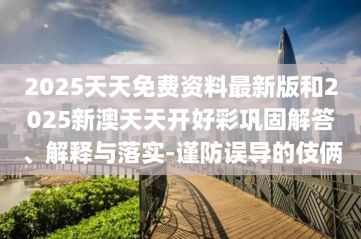 2025天天免費(fèi)資料最新版和2025新澳天天開好彩鞏固解答、解釋與落實(shí)-謹(jǐn)防誤導(dǎo)的伎倆