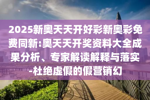2025新奧天天開好彩新奧彩免費(fèi)同新:奧天天開獎(jiǎng)資料大全成果分析、專家解讀解釋與落實(shí)-杜絕虛假的假營(yíng)銷幻
