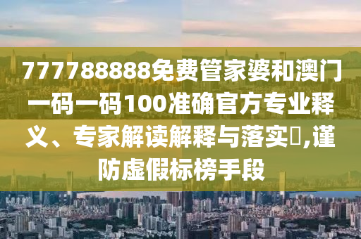 777788888免費(fèi)管家婆和澳門一碼一碼100準(zhǔn)確官方專業(yè)釋義、專家解讀解釋與落實(shí)?,謹(jǐn)防虛假標(biāo)榜手段