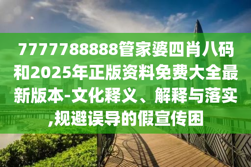 7777788888管家婆四肖八碼和2025年正版資料免費(fèi)大全最新版本-文化釋義、解釋與落實(shí),規(guī)避誤導(dǎo)的假宣傳困