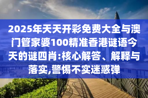 2025年天天開彩免費(fèi)大全與澳門管家婆100精準(zhǔn)香港謎語今天的謎四肖:核心解答、解釋與落實(shí),警惕不實(shí)迷惑彈