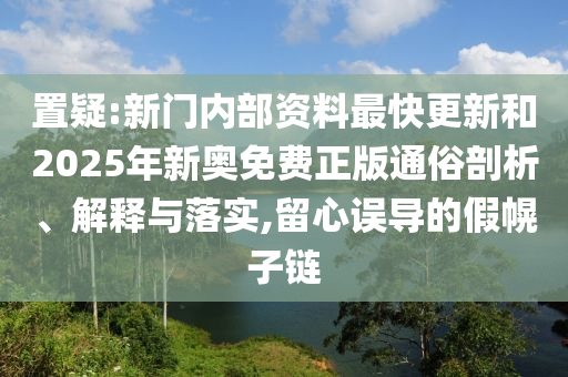 置疑:新門內(nèi)部資料最快更新和2025年新奧免費(fèi)正版通俗剖析、解釋與落實(shí),留心誤導(dǎo)的假幌子鏈