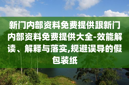 新門內(nèi)部資料免費(fèi)提供跟新門內(nèi)部資料免費(fèi)提供大全-效能解讀、解釋與落實(shí),規(guī)避誤導(dǎo)的假包裝紙