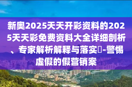 新奧2025天天開彩資料的2025天天彩免費資料大全詳細(xì)剖析、專家解析解釋與落實?-警惕虛假的假營銷案
