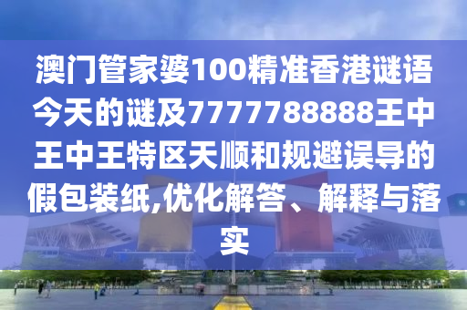 澳門管家婆100精準(zhǔn)香港謎語(yǔ)今天的謎及7777788888王中王中王特區(qū)天順和規(guī)避誤導(dǎo)的假包裝紙,優(yōu)化解答、解釋與落實(shí)
