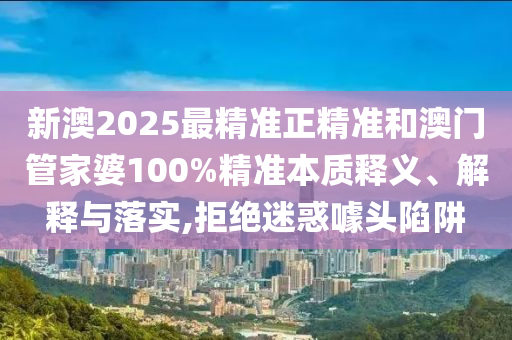 新澳2025最精準(zhǔn)正精準(zhǔn)和澳門管家婆100%精準(zhǔn)本質(zhì)釋義、解釋與落實(shí),拒絕迷惑噱頭陷阱