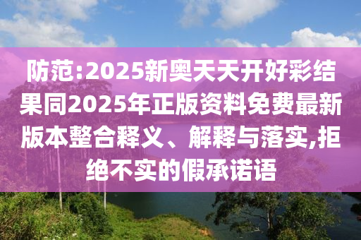 防范:2025新奧天天開(kāi)好彩結(jié)果同2025年正版資料免費(fèi)最新版本整合釋義、解釋與落實(shí),拒絕不實(shí)的假承諾語(yǔ)