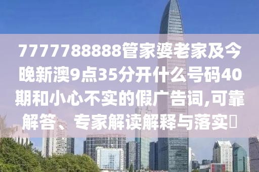 7777788888管家婆老家及今晚新澳9點35分開什么號碼40期和小心不實的假廣告詞,可靠解答、專家解讀解釋與落實?