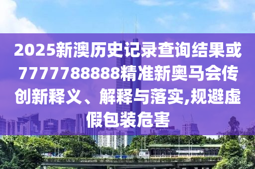 2025新澳歷史記錄查詢結(jié)果或7777788888精準(zhǔn)新奧馬會(huì)傳創(chuàng)新釋義、解釋與落實(shí),規(guī)避虛假包裝危害