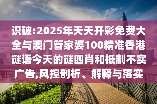 識破:2025年天天開彩免費大全與澳門管家婆100精準(zhǔn)香港謎語今天的謎四肖和抵制不實廣告,風(fēng)控剖析、解釋與落實