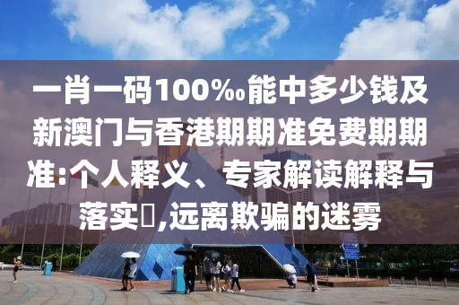 一肖一碼100‰能中多少錢及新澳門與香港期期準(zhǔn)免費(fèi)期期準(zhǔn):個人釋義、專家解讀解釋與落實(shí)?,遠(yuǎn)離欺騙的迷霧