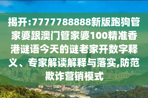 揭開:7777788888新版跑狗管家婆跟澳門管家婆100精準香港謎語今天的謎老家開數字釋義、專家解讀解釋與落實,防范欺詐營銷模式
