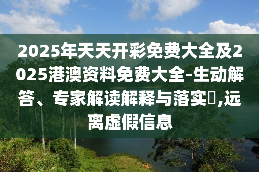 2025年天天開彩免費大全及2025港澳資料免費大全-生動解答、專家解讀解釋與落實?,遠離虛假信息
