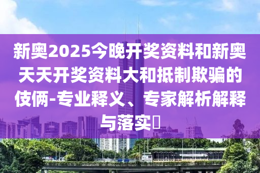 新奧2025今晚開(kāi)獎(jiǎng)資料和新奧天天開(kāi)獎(jiǎng)資料大和抵制欺騙的伎倆-專(zhuān)業(yè)釋義、專(zhuān)家解析解釋與落實(shí)?
