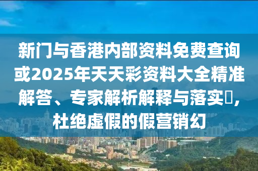 新門與香港內(nèi)部資料免費查詢或2025年天天彩資料大全精準解答、專家解析解釋與落實?,杜絕虛假的假營銷幻