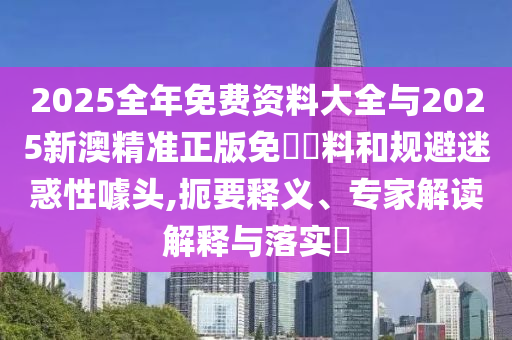 2025全年免費(fèi)資料大全與2025新澳精準(zhǔn)正版免費(fèi)資料和規(guī)避迷惑性噱頭,扼要釋義、專家解讀解釋與落實(shí)?