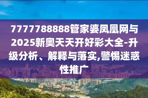 7777788888管家婆鳳凰網(wǎng)與2025新奧天天開好彩大全-升級(jí)分析、解釋與落實(shí),警惕迷惑性推廣