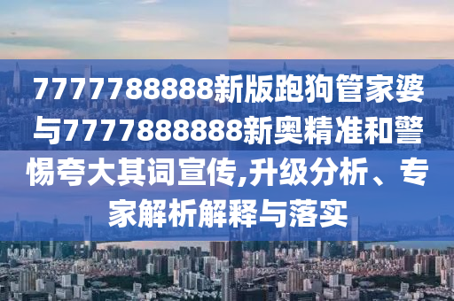 7777788888新版跑狗管家婆與7777888888新奧精準和警惕夸大其詞宣傳,升級分析、專家解析解釋與落實