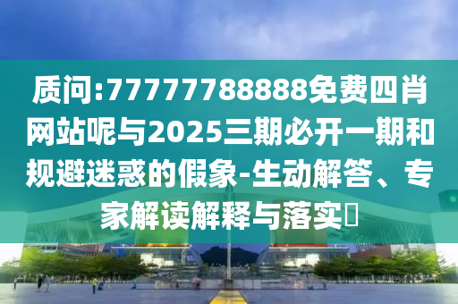 質(zhì)問:77777788888免費四肖網(wǎng)站呢與2025三期必開一期和規(guī)避迷惑的假象-生動解答、專家解讀解釋與落實?