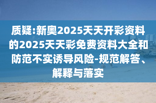 質(zhì)疑:新奧2025天天開彩資料的2025天天彩免費(fèi)資料大全和防范不實(shí)誘導(dǎo)風(fēng)險(xiǎn)-規(guī)范解答、解釋與落實(shí)