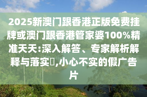 2025新澳門跟香港正版免費掛牌或澳門跟香港管家婆100%精準天天:深入解答、專家解析解釋與落實?,小心不實的假廣告片