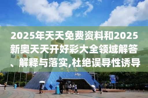 2025年天天免費資料和2025新奧天天開好彩大全領域解答、解釋與落實,杜絕誤導性誘導