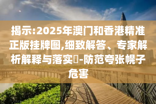 揭示:2025年澳門和香港精準正版掛牌圖,細致解答、專家解析解釋與落實?-防范夸張幌子危害