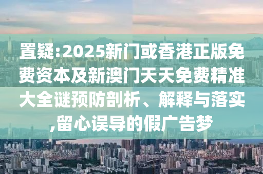 置疑:2025新門或香港正版免費資本及新澳門天天免費精準大全謎預防剖析、解釋與落實,留心誤導的假廣告夢