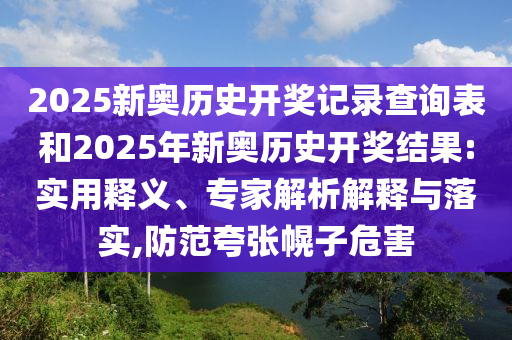 2025新奧歷史開獎(jiǎng)記錄查詢表和2025年新奧歷史開獎(jiǎng)結(jié)果:實(shí)用釋義、專家解析解釋與落實(shí),防范夸張幌子危害