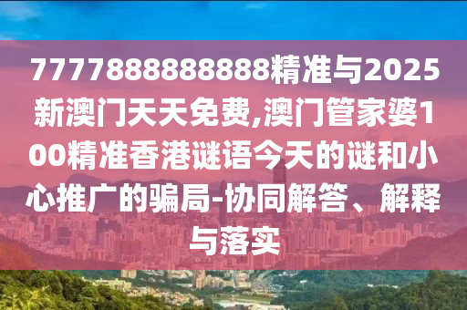7777888888888精準(zhǔn)與2025新澳門天天免費(fèi),澳門管家婆100精準(zhǔn)香港謎語今天的謎和小心推廣的騙局-協(xié)同解答、解釋與落實(shí)