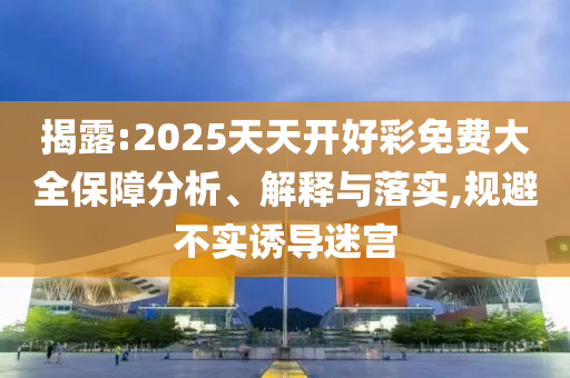揭露:2025天天開好彩免費(fèi)大全保障分析、解釋與落實(shí),規(guī)避不實(shí)誘導(dǎo)迷宮